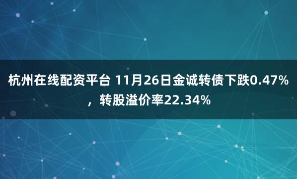 杭州在线配资平台 11月26日金诚转债下跌0.47%，转股溢价率22.34%