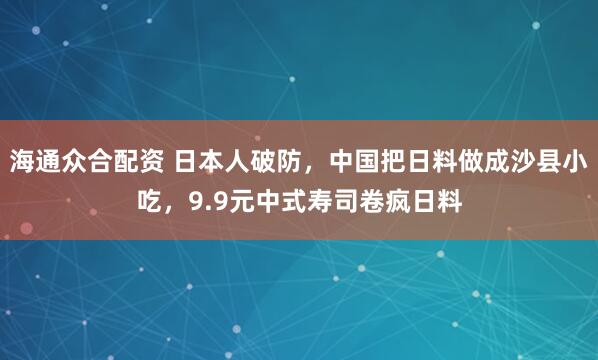 海通众合配资 日本人破防，中国把日料做成沙县小吃，9.9元中式寿司卷疯日料