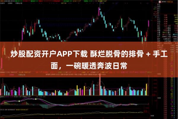 炒股配资开户APP下载 酥烂脱骨的排骨 + 手工面,一碗暖透奔波日常