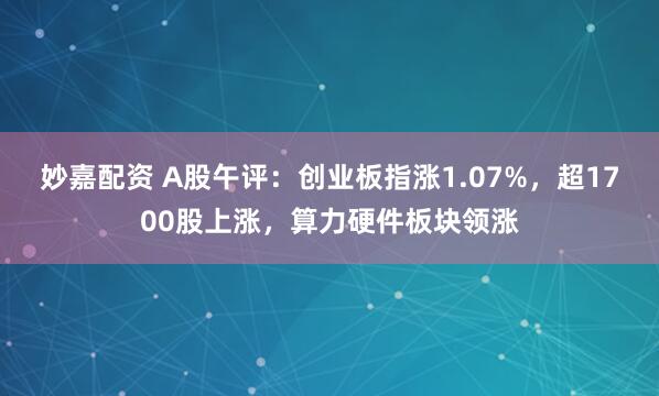 妙嘉配资 A股午评：创业板指涨1.07%，超1700股上涨，算力硬件板块领涨