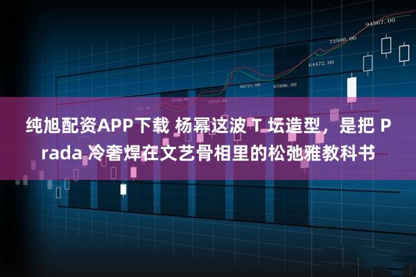 纯旭配资APP下载 杨幂这波 T 坛造型,是把 Prada 冷奢焊在文艺骨相里的松弛雅教科书