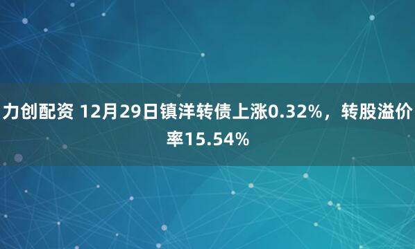 力创配资 12月29日镇洋转债上涨0.32%，转股溢价率15.54%
