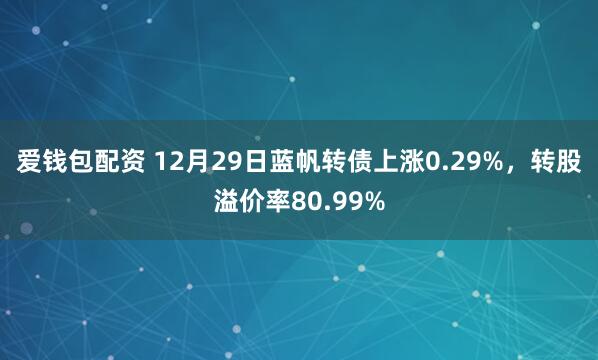 爱钱包配资 12月29日蓝帆转债上涨0.29%，转股溢价率80.99%