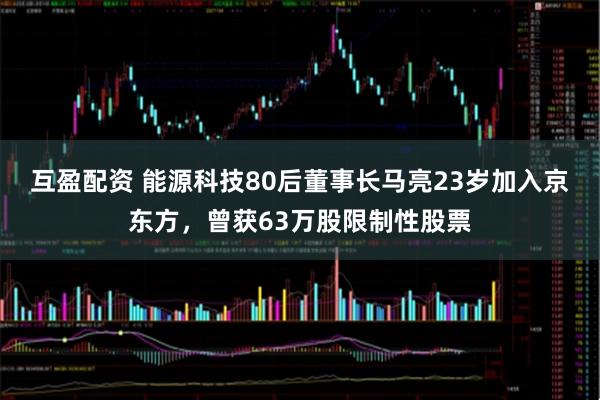 互盈配资 能源科技80后董事长马亮23岁加入京东方，曾获63万股限制性股票