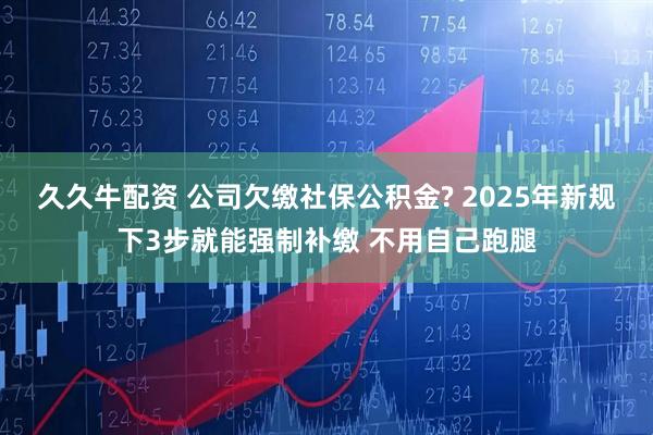 久久牛配资 公司欠缴社保公积金? 2025年新规下3步就能强制补缴 不用自己跑腿