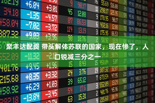 聚丰达配资 带头解体苏联的国家，现在惨了，人口锐减三分之一