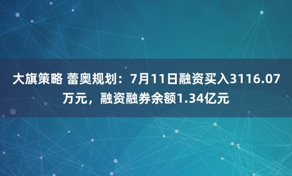 大旗策略 蕾奥规划：7月11日融资买入3116.07万元，融资融券余额1.34亿元