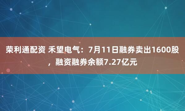 荣利通配资 禾望电气：7月11日融券卖出1600股，融资融券余额7.27亿元